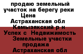 продаю земельный участок на берегу реки › Цена ­ 300 000 - Астраханская обл., Камызякский р-н, Успех с. Недвижимость » Земельные участки продажа   . Астраханская обл.